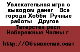 Увлекательная игра с выводом денег - Все города Хобби. Ручные работы » Другое   . Татарстан респ.,Набережные Челны г.